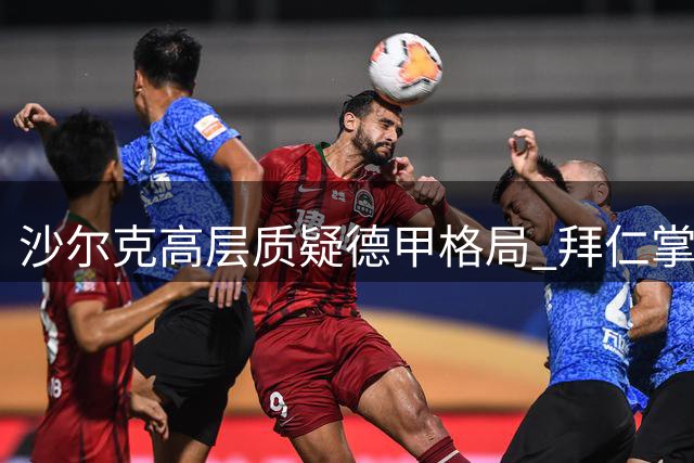 沙尔克高层质疑德甲格局 拜仁掌门回应卫冕争议