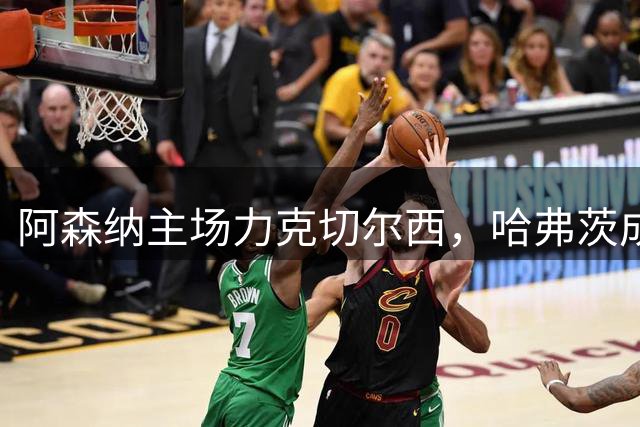 阿森纳主场力克切尔西，哈弗茨成致胜关键